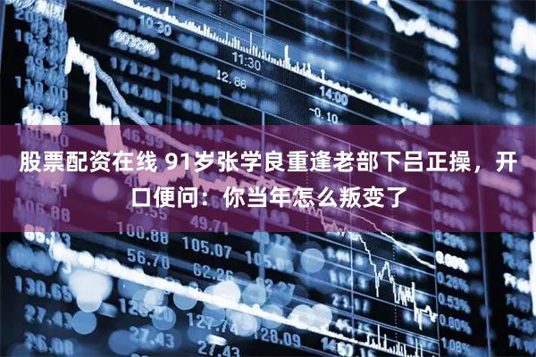 股票配资在线 91岁张学良重逢老部下吕正操，开口便问：你当年怎么叛变了