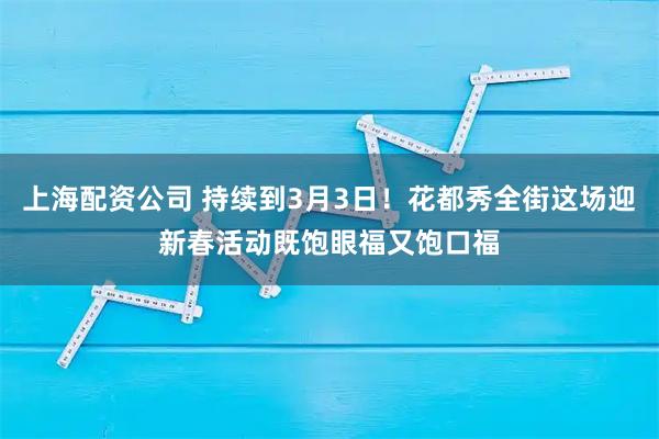 上海配资公司 持续到3月3日！花都秀全街这场迎新春活动既饱眼福又饱口福