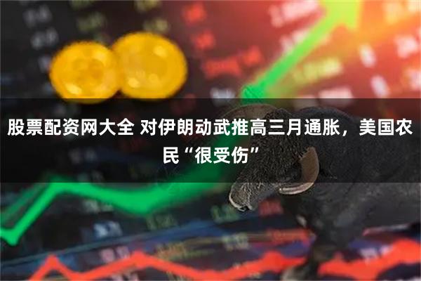 股票配资网大全 对伊朗动武推高三月通胀，美国农民“很受伤”