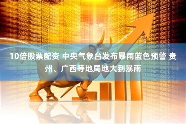 10倍股票配资 中央气象台发布暴雨蓝色预警 贵州、广西等地局地大到暴雨